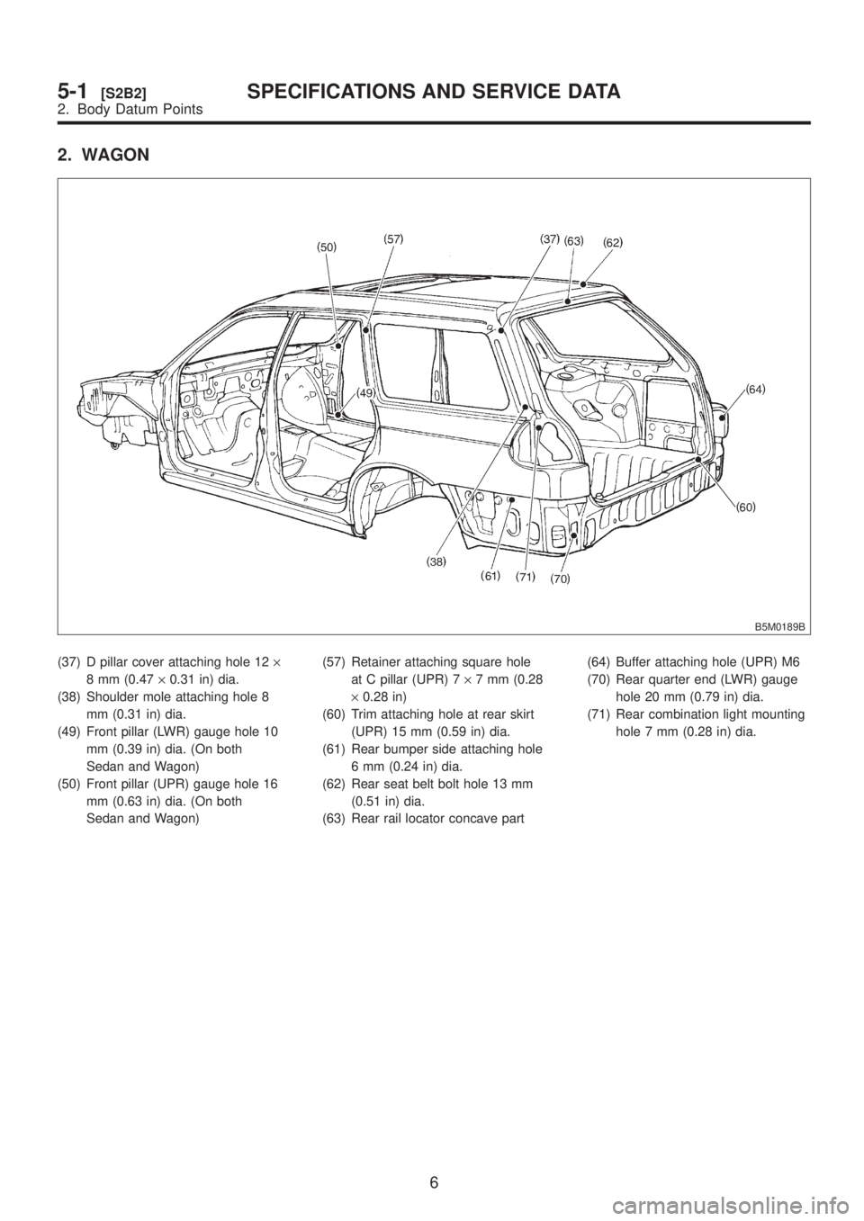 SUBARU LEGACY 1999  Service Repair Manual 2. WAGON
B5M0189B
(37) D pillar cover attaching hole 12´
8 mm (0.47´0.31 in) dia.
(38) Shoulder mole attaching hole 8
mm (0.31 in) dia.
(49) Front pillar (LWR) gauge hole 10
mm (0.39 in) dia. (On bo
