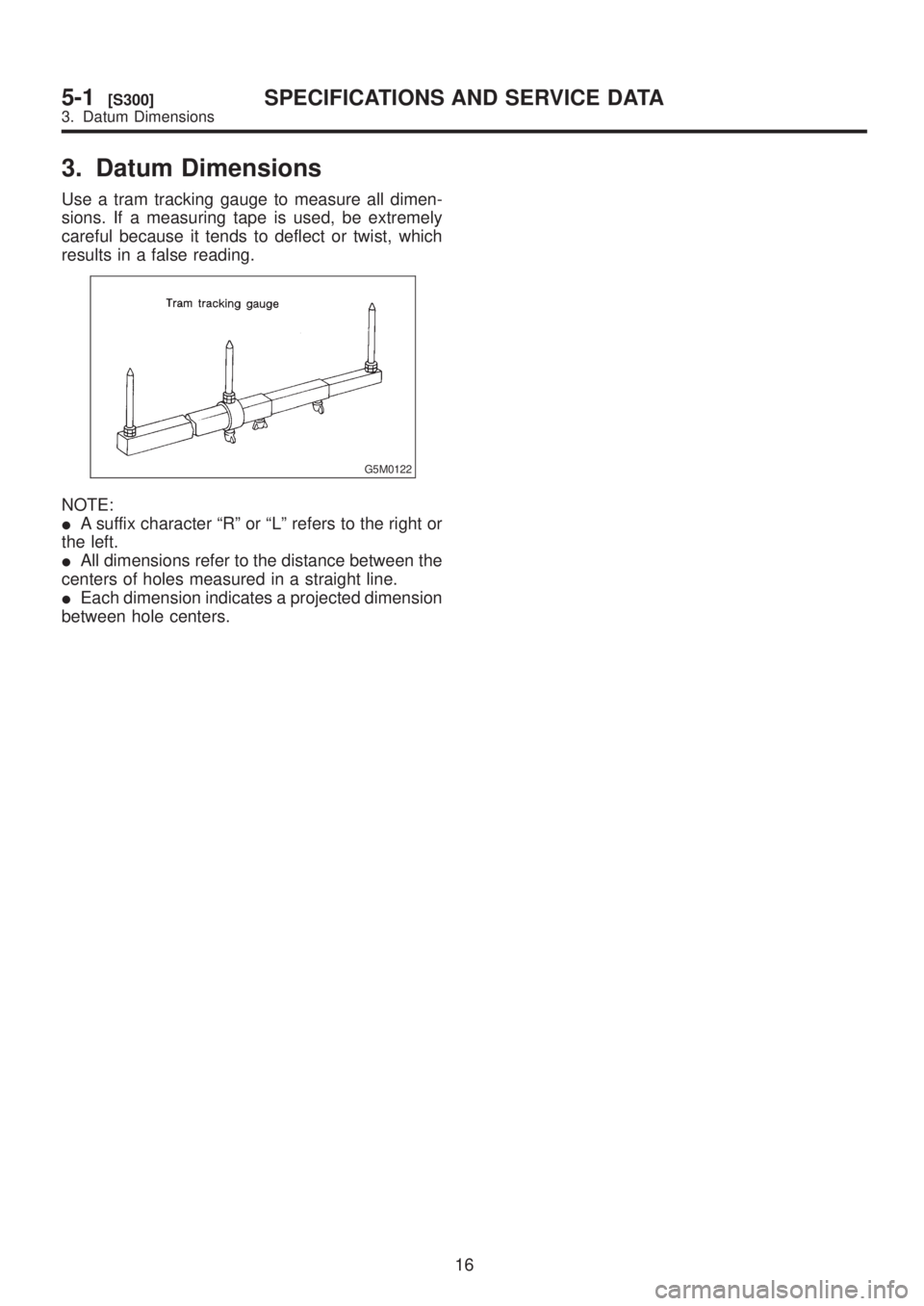 SUBARU LEGACY 1999  Service Repair Manual 3. Datum Dimensions
Use a tram tracking gauge to measure all dimen-
sions. If a measuring tape is used, be extremely
careful because it tends to deflect or twist, which
results in a false reading.
G5M