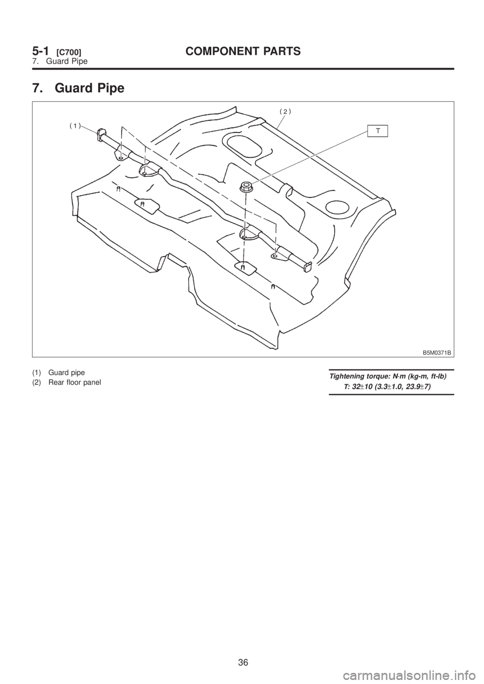 SUBARU LEGACY 1999  Service Repair Manual 7. Guard Pipe
B5M0371B
(1) Guard pipe
(2) Rear floor panelTightening torque: N´m (kg-m, ft-lb)
T:
32±10 (3.3±1.0, 23.9±7)
36
5-1[C700]COMPONENT PARTS
7. Guard Pipe  