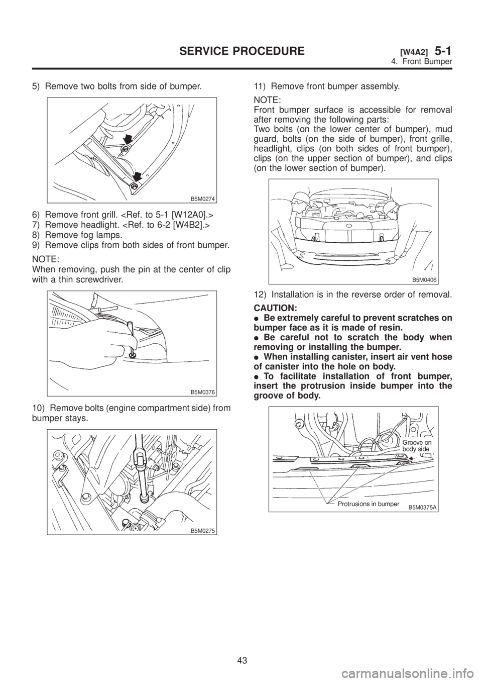 SUBARU LEGACY 1999  Service Repair Manual 5) Remove two bolts from side of bumper.
B5M0274
6) Remove front grill. <Ref. to 5-1 [W12A0].>
7) Remove headlight. <Ref. to 6-2 [W4B2].>
8) Remove fog lamps.
9) Remove clips from both sides of front 