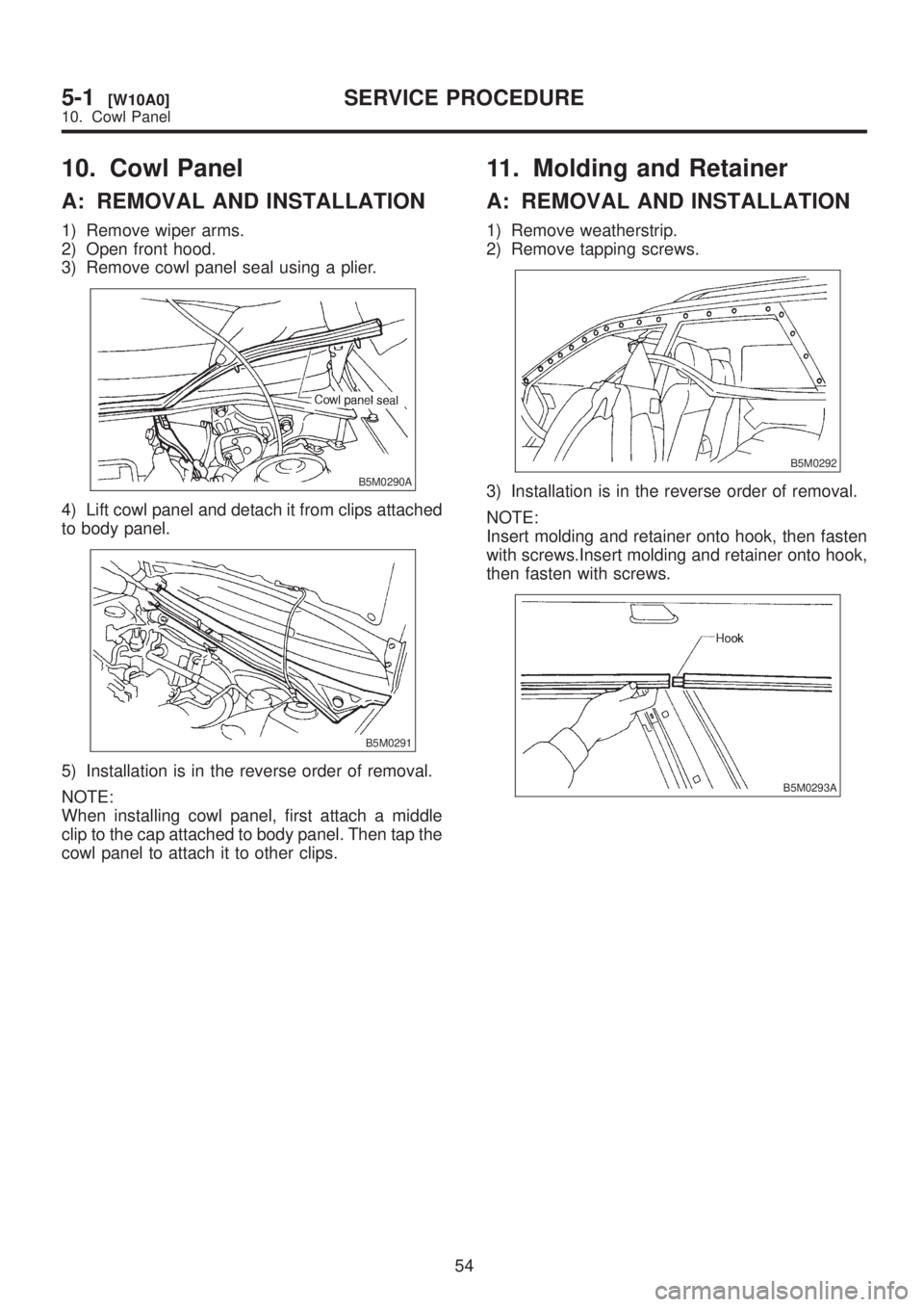 SUBARU LEGACY 1999  Service Repair Manual 10. Cowl Panel
A: REMOVAL AND INSTALLATION
1) Remove wiper arms.
2) Open front hood.
3) Remove cowl panel seal using a plier.
B5M0290A
4) Lift cowl panel and detach it from clips attached
to body pane