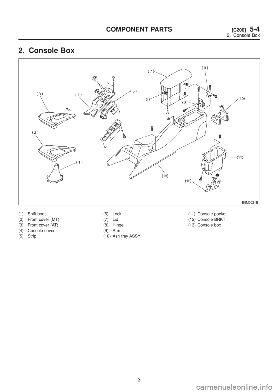 SUBARU LEGACY 1999  Service Repair Manual 2. Console Box
B5M0021B
(1) Shift boot
(2) Front cover (MT)
(3) Front cover (AT)
(4) Console cover
(5) Strip(6) Lock
(7) Lid
(8) Hinge
(9) Arm
(10) Ash tray ASSY(11) Console pocket
(12) Console BRKT
(