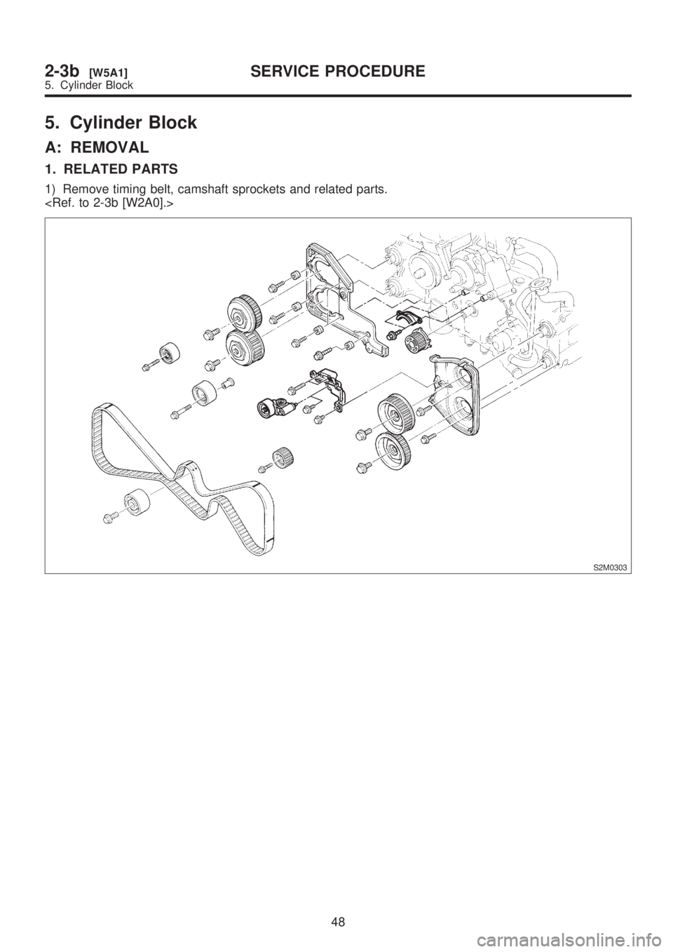 SUBARU LEGACY 1999  Service Repair Manual 5. Cylinder Block
A: REMOVAL
1. RELATED PARTS
1) Remove timing belt, camshaft sprockets and related parts.
<Ref. to 2-3b [W2A0].>
S2M0303
48
2-3b[W5A1]SERVICE PROCEDURE
5. Cylinder Block  