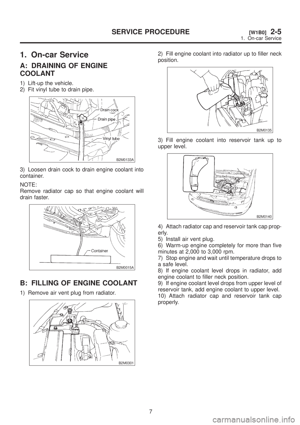 SUBARU LEGACY 1999 Service Repair Manual 1. On-car Service
A: DRAINING OF ENGINE
COOLANT
1) Lift-up the vehicle.
2) Fit vinyl tube to drain pipe.
B2M0133A
3) Loosen drain cock to drain engine coolant into
container.
NOTE:
Remove radiator cap SUBARU LEGACY 1999 Service Repair Manual 1. On-car Service
A: DRAINING OF ENGINE
COOLANT
1) Lift-up the vehicle.
2) Fit vinyl tube to drain pipe.
B2M0133A
3) Loosen drain cock to drain engine coolant into
container.
NOTE:
Remove radiator cap