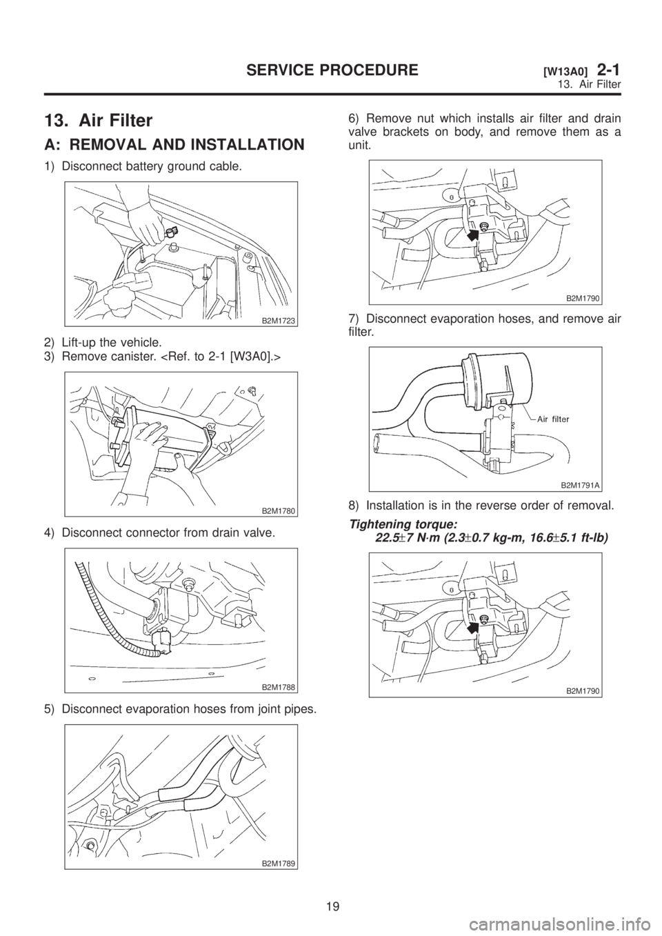 SUBARU LEGACY 1999  Service Owners Manual 13. Air Filter
A: REMOVAL AND INSTALLATION
1) Disconnect battery ground cable.
B2M1723
2) Lift-up the vehicle.
3) Remove canister. <Ref. to 2-1 [W3A0].>
B2M1780
4) Disconnect connector from drain valv