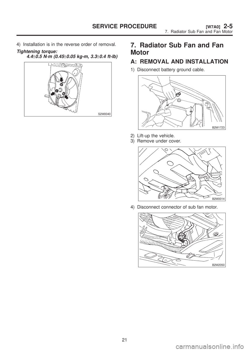 SUBARU LEGACY 1999  Service Repair Manual 4) Installation is in the reverse order of removal.
Tightening torque:
4.4
±0.5 N´m (0.45±0.05 kg-m, 3.3±0.4 ft-lb)
S2M0040
7. Radiator Sub Fan and Fan
Motor
A: REMOVAL AND INSTALLATION
1) Disconn
