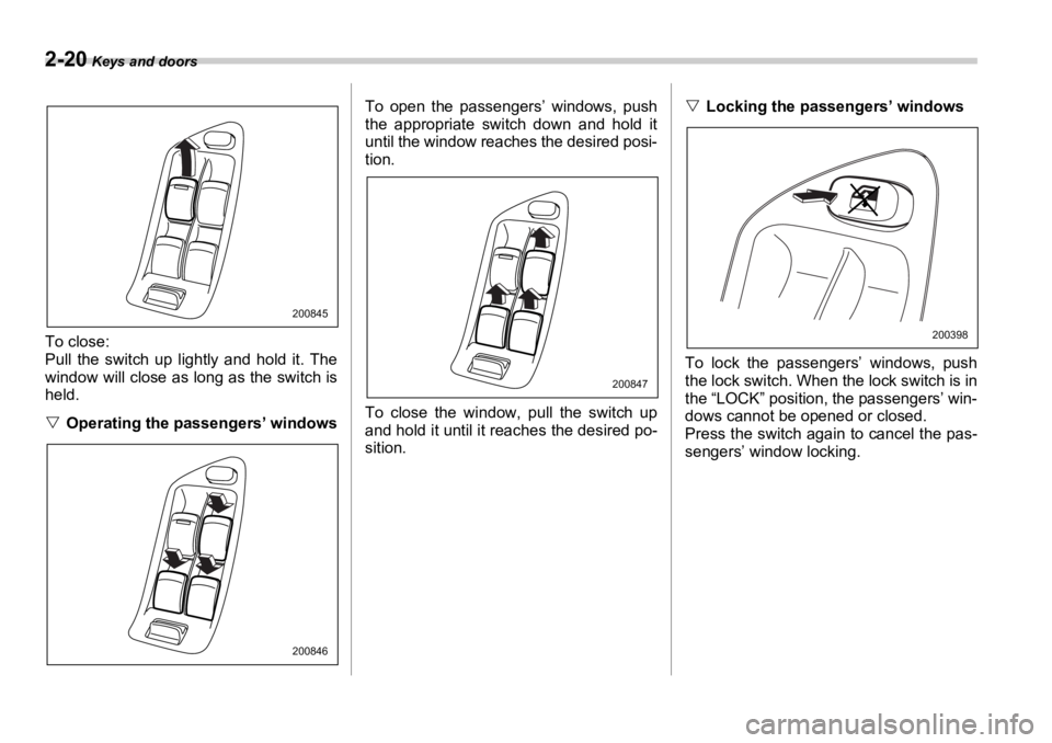 SUBARU OUTBACK 2006  Owners Manual 2-20  Keys and doors
To close:
Pull the switch up lightly and hold it. The
window will close as long as the switch is
held.
�V Operating the passengers’ windows To open the passengers’ windows, pu