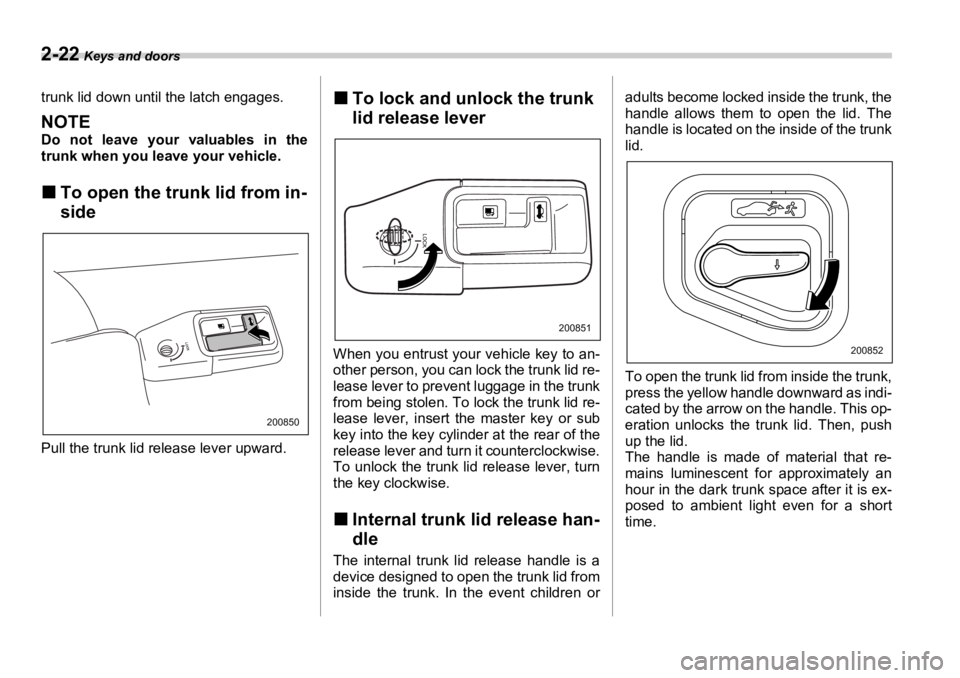 SUBARU OUTBACK 2006  Owners Manual 2-22  Keys and doors
trunk lid down until the latch engages.
NOTE Do not leave your valuables in the
trunk when you leave your vehicle.
�„ To open the trunk lid from in-
side
Pull the trunk lid rele