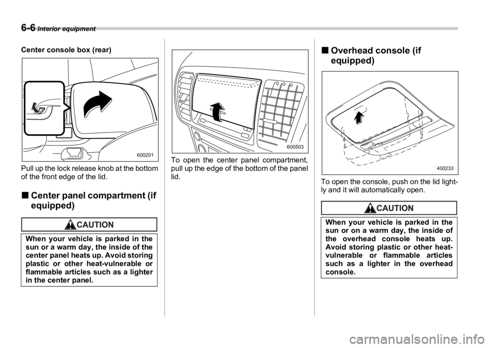 SUBARU OUTBACK 2006  Owners Manual 6-6  Interior equipment
Center console box (rear)
Pull up the lock release knob at the bottom
of the front edge of the lid.
�„ Center panel compartment (if 
equipped) To open the center panel compar