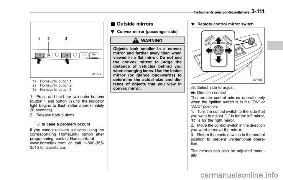 SUBARU WRX 2016 Owners Manual 1) HomeLink ®
button 1
2) HomeLink ®
button 2
3) HomeLink ®
button 3
1. Press and hold the two outer buttons
(button 1 and button 3) until the indicator
light begins to flash (after approximately
2 SUBARU WRX 2016 Owners Manual 1) HomeLink ®
button 1
2) HomeLink ®
button 2
3) HomeLink ®
button 3
1. Press and hold the two outer buttons
(button 1 and button 3) until the indicator
light begins to flash (after approximately
2