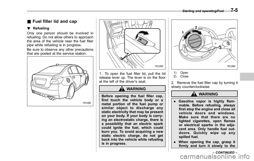 SUBARU WRX 2016 Owners Manual & Fuel filler lid and cap ! Refueling
Only one person should be involved in
refueling. Do not allow others to approach
the area of the vehicle near the fuel filler
pipe while refueling is in progress. SUBARU WRX 2016 Owners Manual & Fuel filler lid and cap ! Refueling
Only one person should be involved in
refueling. Do not allow others to approach
the area of the vehicle near the fuel filler
pipe while refueling is in progress.
