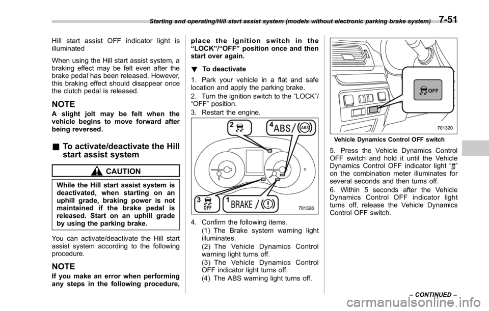 SUBARU WRX 2016 Owners Manual Hill start assist OFF indicator light is
illuminated
When using the Hill start assist system, a
braking effect may be felt even after the
brake pedal has been released. However,
this braking effect sh SUBARU WRX 2016 Owners Manual Hill start assist OFF indicator light is
illuminated
When using the Hill start assist system, a
braking effect may be felt even after the
brake pedal has been released. However,
this braking effect sh