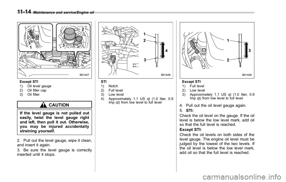 SUBARU WRX 2016 Owners Manual Maintenance and service/Engine oil
Except STI
1) Oil level gauge
2) Oil filler cap
3) Oil filter
CAUTION
If the level gauge is not pulled out
easily, twist the level gauge right
and left, then pull it SUBARU WRX 2016 Owners Manual Maintenance and service/Engine oil
Except STI
1) Oil level gauge
2) Oil filler cap
3) Oil filter
CAUTION
If the level gauge is not pulled out
easily, twist the level gauge right
and left, then pull it