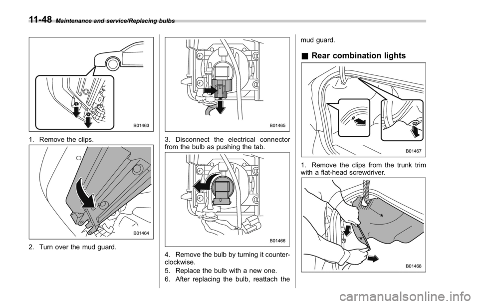SUBARU WRX 2016 Owners Manual Maintenance and service/Replacing bulbs
1. Remove the clips.
2. Turn over the mud guard. 3. Disconnect the electrical connector
from the bulb as pushing the tab.
4. Remove the bulb by turning it count SUBARU WRX 2016 Owners Manual Maintenance and service/Replacing bulbs
1. Remove the clips.
2. Turn over the mud guard. 3. Disconnect the electrical connector
from the bulb as pushing the tab.
4. Remove the bulb by turning it count