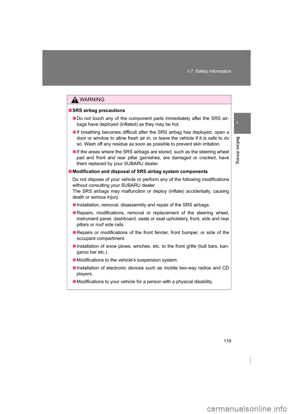 SUBARU BRZ 2013 1.G Owners Manual 119
1-7. Safety information
1
Before driving
WARNING
■SRS airbag precautions
●Do not touch any of the component parts immediately after the SRS air- 
bags have deployed (inflated) as they may be h