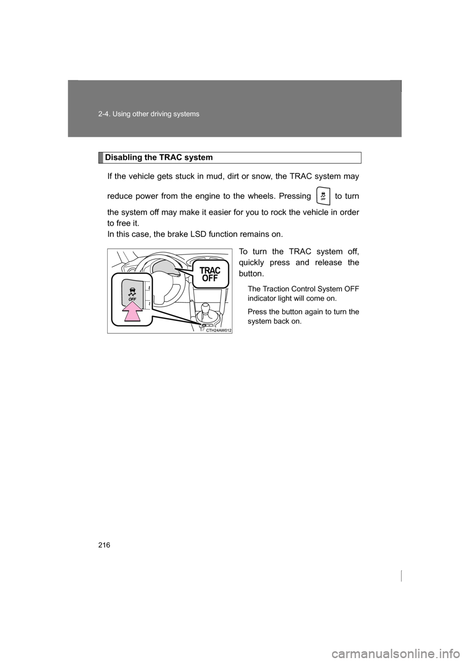 SUBARU BRZ 2013 1.G Owners Manual 216
2-4. Using other driving systems
Disabling the TRAC systemIf the vehicle gets stuck in mud, dirt or snow, the TRAC system may 
reduce power from the engine to the wheels. Pressing   to turn 
the s