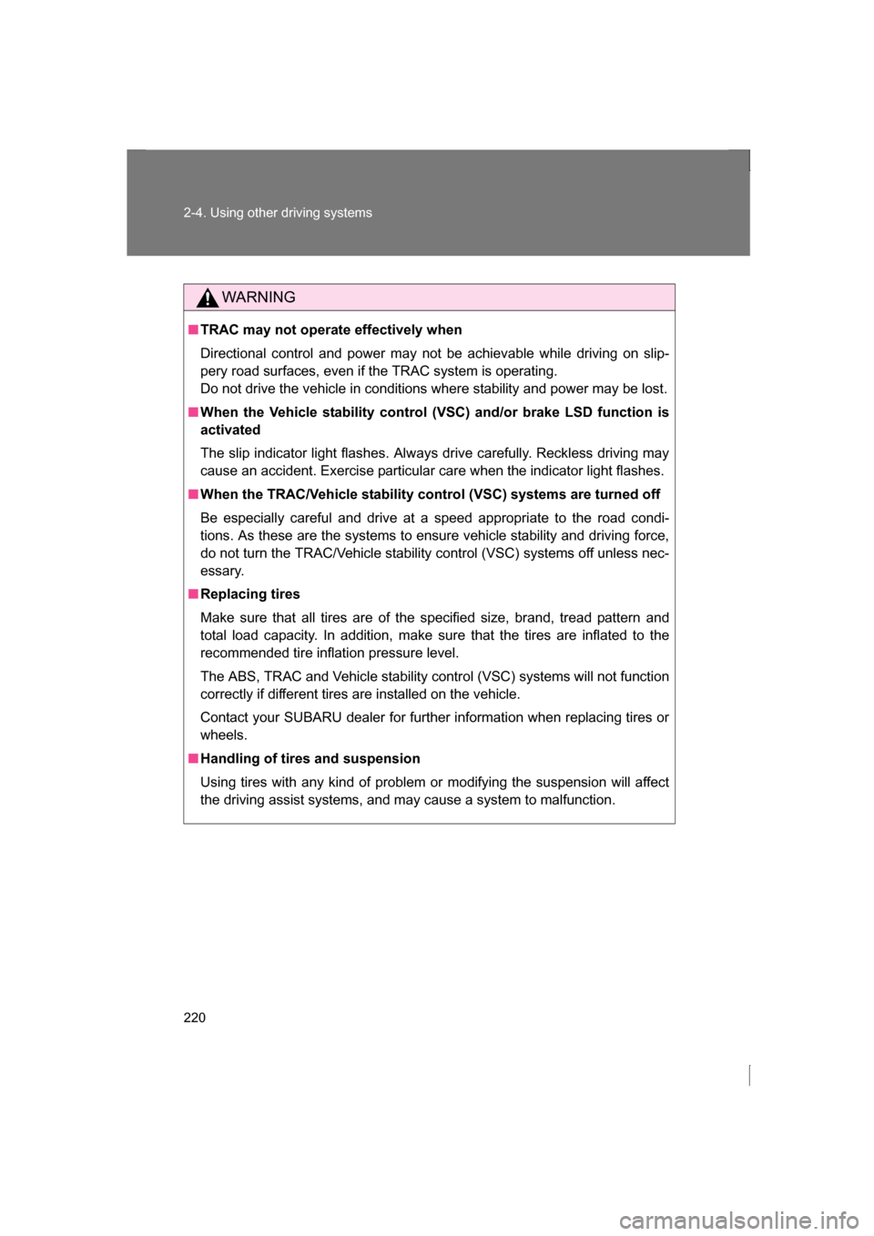 SUBARU BRZ 2013 1.G Owners Guide 220
2-4. Using other driving systems
WARNING
■TRAC may not operate effectively when 
Directional control and power may not be achievable while driving on slip- 
pery road surfaces, even if the TRAC 