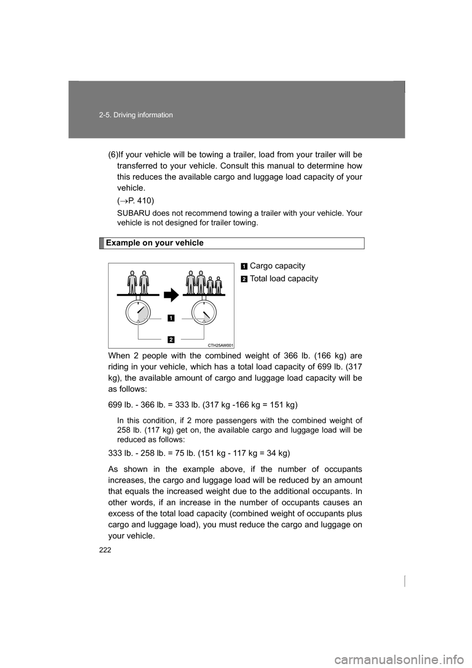 SUBARU BRZ 2013 1.G Owners Manual 222
2-5. Driving information
(6)If your vehicle will be towing a trailer, load from your trailer will betransferred to your vehicle. Consult this manual to determine how 
this reduces the available ca