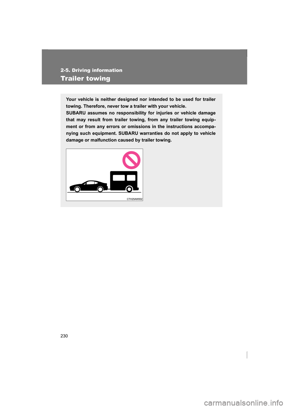 SUBARU BRZ 2013 1.G Owners Manual 230
2-5. Driving information
Trailer towing
Your vehicle is neither designed nor intended to be used for trailer 
towing. Therefore, never tow a trailer with your vehicle. 
SUBARU assumes no responsib