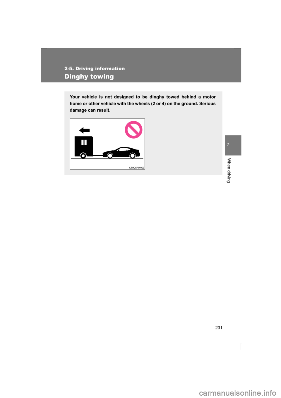 SUBARU BRZ 2013 1.G Owners Manual 231
2-5. Driving information
2
When driving
Dinghy towing
Your vehicle is not designed to be dinghy towed behind a motor 
home or other vehicle with the wheels (2 or 4) on the ground. Serious
damage c