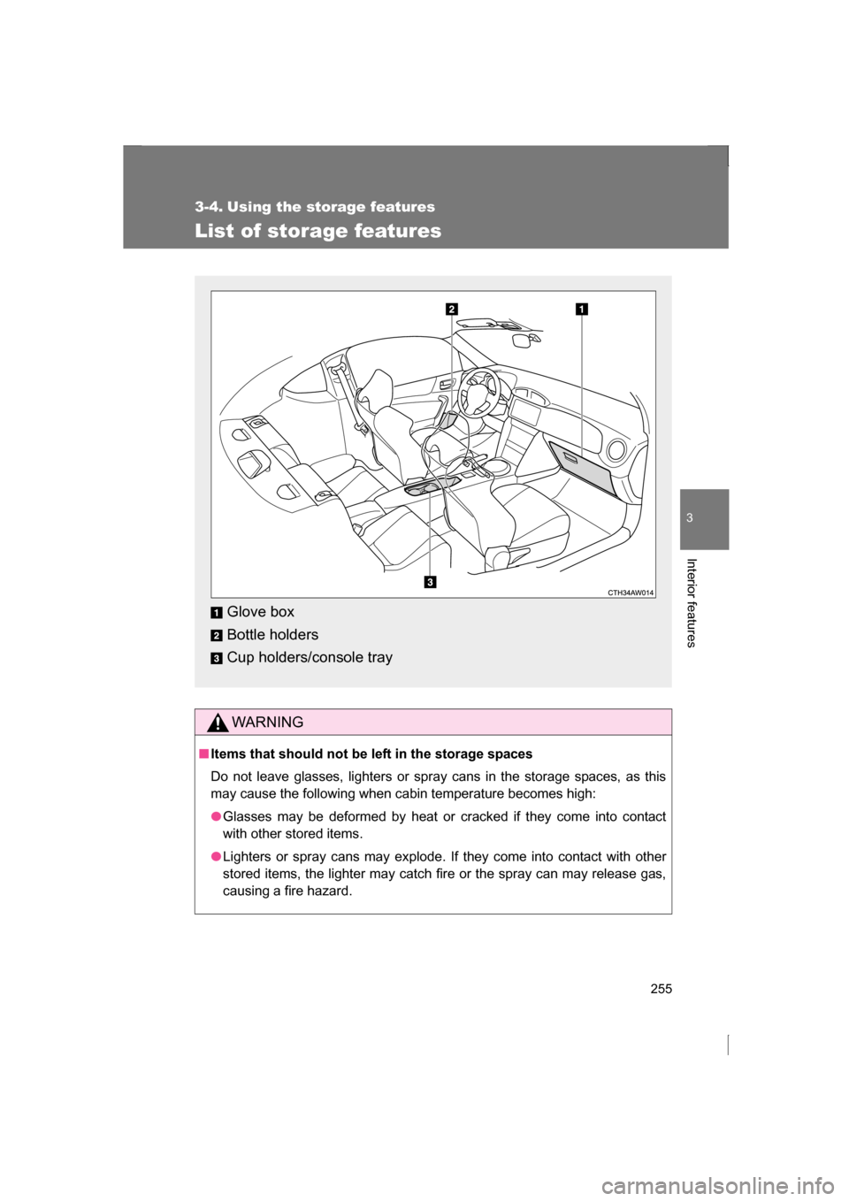 SUBARU BRZ 2013 1.G Owners Manual 255
3
Interior features
3-4. Using the storage features 
List of storage features
WARNING
■Items that should not be left in the storage spaces 
Do not leave glasses, lighters or spray cans in the st
