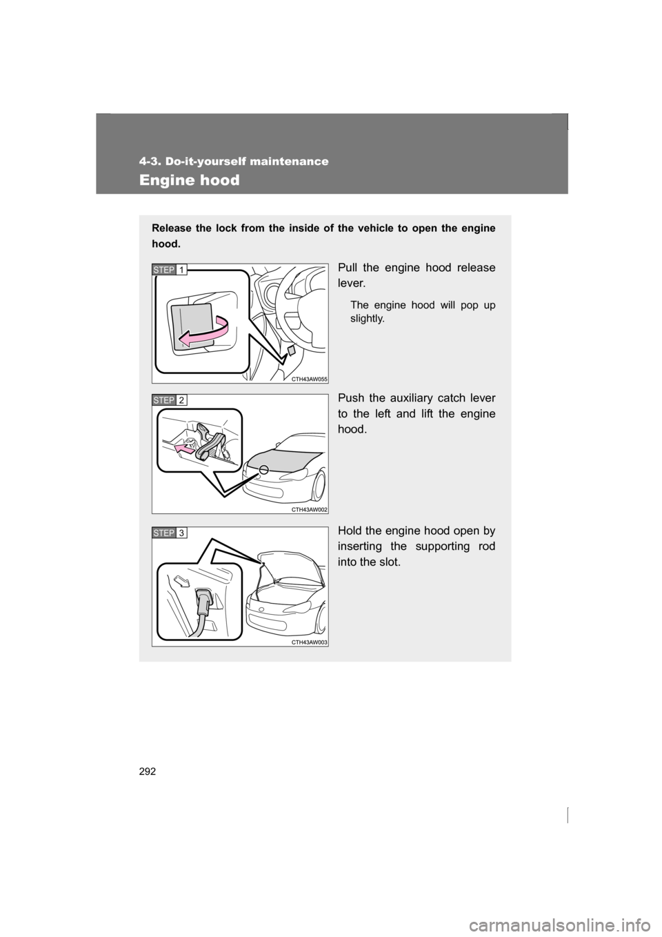 SUBARU BRZ 2013 1.G Owners Manual 292
4-3. Do-it-yourself maintenance
Engine hood
Release the lock from the inside of the vehicle to open the engine 
hood.Pull the engine hood release
lever.The engine hood will pop up 
slightly.
Push 