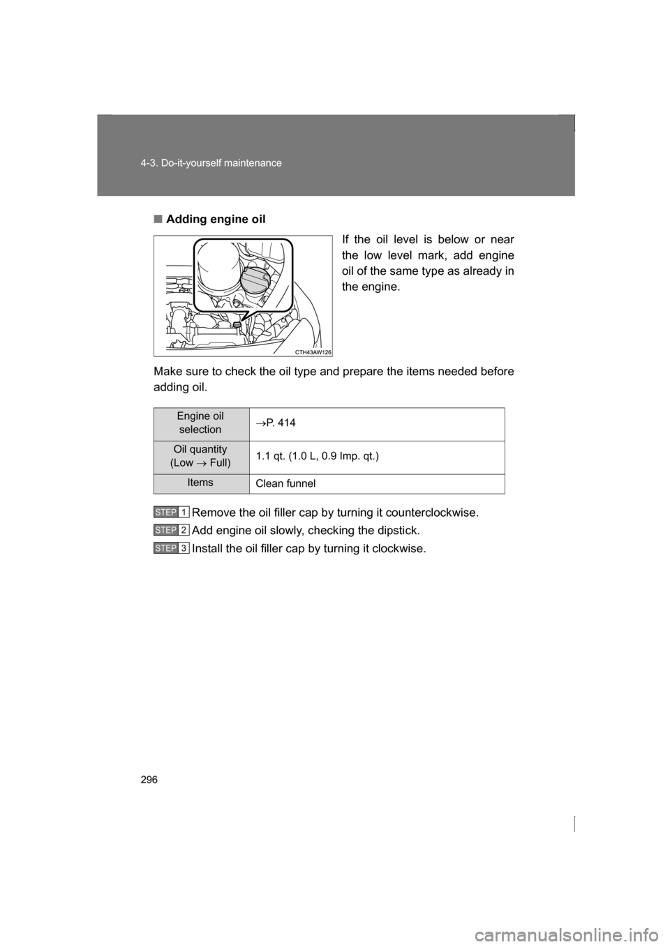 SUBARU BRZ 2013 1.G Owners Guide 296
4-3. Do-it-yourself maintenance
■Adding engine oilIf the oil level is below or near 
the low level mark, add engine
oil of the same type as already in 
the engine.
Make sure to check the oil typ