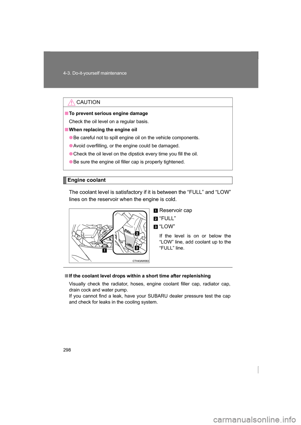 SUBARU BRZ 2013 1.G Owners Manual 298
4-3. Do-it-yourself maintenance
Engine coolantThe coolant level is satisfactory if it is between the “FULL” and “LOW” 
lines on the reservoir when the engine is cold. Reservoir cap 
“FUL