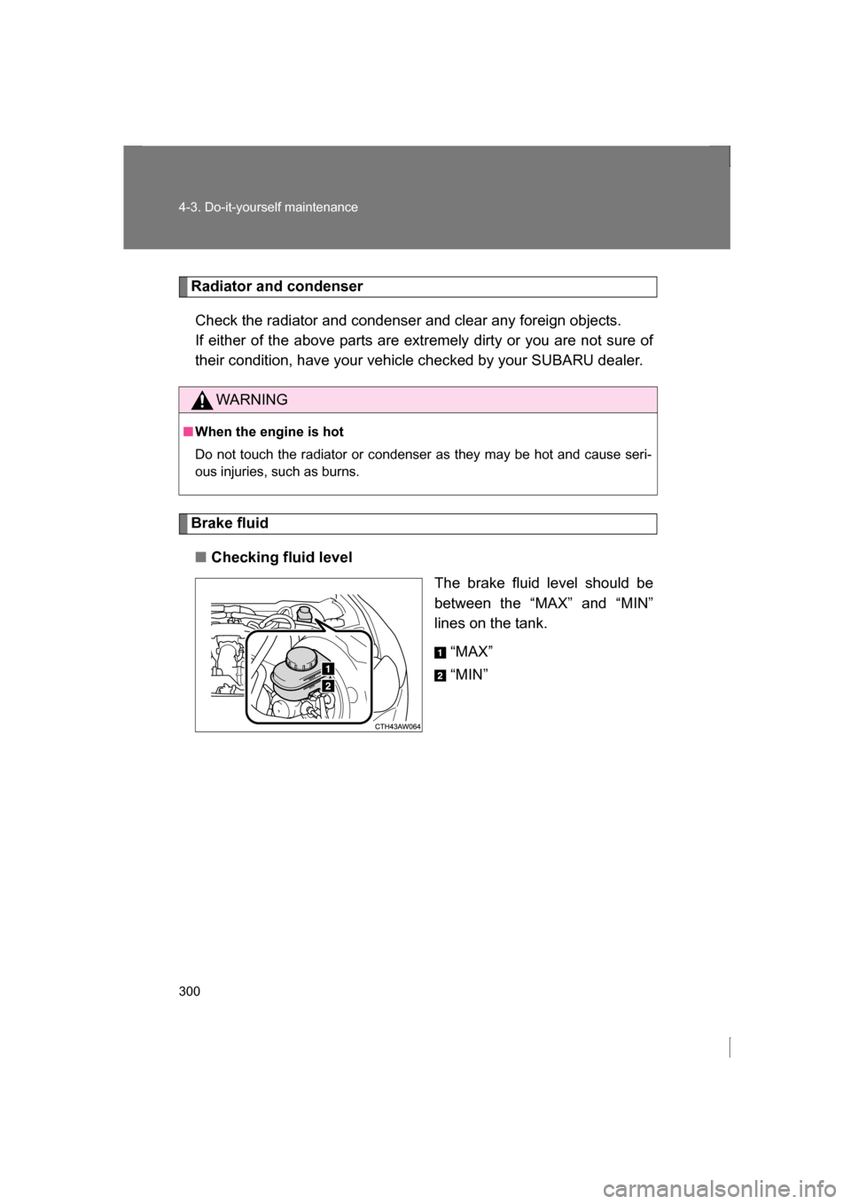 SUBARU BRZ 2013 1.G Owners Guide 300
4-3. Do-it-yourself maintenance
Radiator and condenserCheck the radiator and condenser and clear any foreign objects.  
If either of the above parts are extremely dirty or you are not sure of 
the