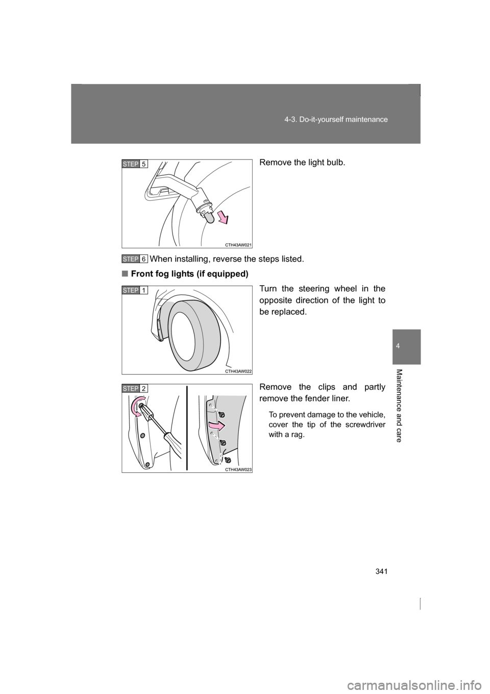 SUBARU BRZ 2013 1.G Owners Manual 341
4-3. Do-it-yourself maintenance
4
Maintenance and care
Remove the light bulb.
When installing, reverse the steps listed.
■Front fog lights (if equipped) Turn the steering wheel in the 
opposite 