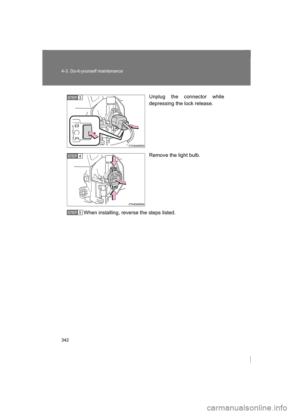 SUBARU BRZ 2013 1.G Owners Manual 342
4-3. Do-it-yourself maintenance
Unplug the connector while 
depressing the lock release. 
Remove the light bulb.
When installing, reverse the steps listed.STEP 3 
STEP 4 
STEP 5  