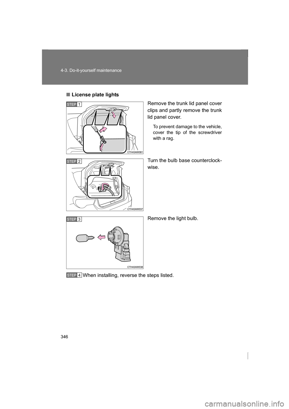 SUBARU BRZ 2013 1.G Owners Manual 346
4-3. Do-it-yourself maintenance
■License plate lightsRemove the trunk lid panel cover 
clips and partly remove the trunk
lid panel cover.
To prevent damage to the vehicle, 
cover the tip of the 