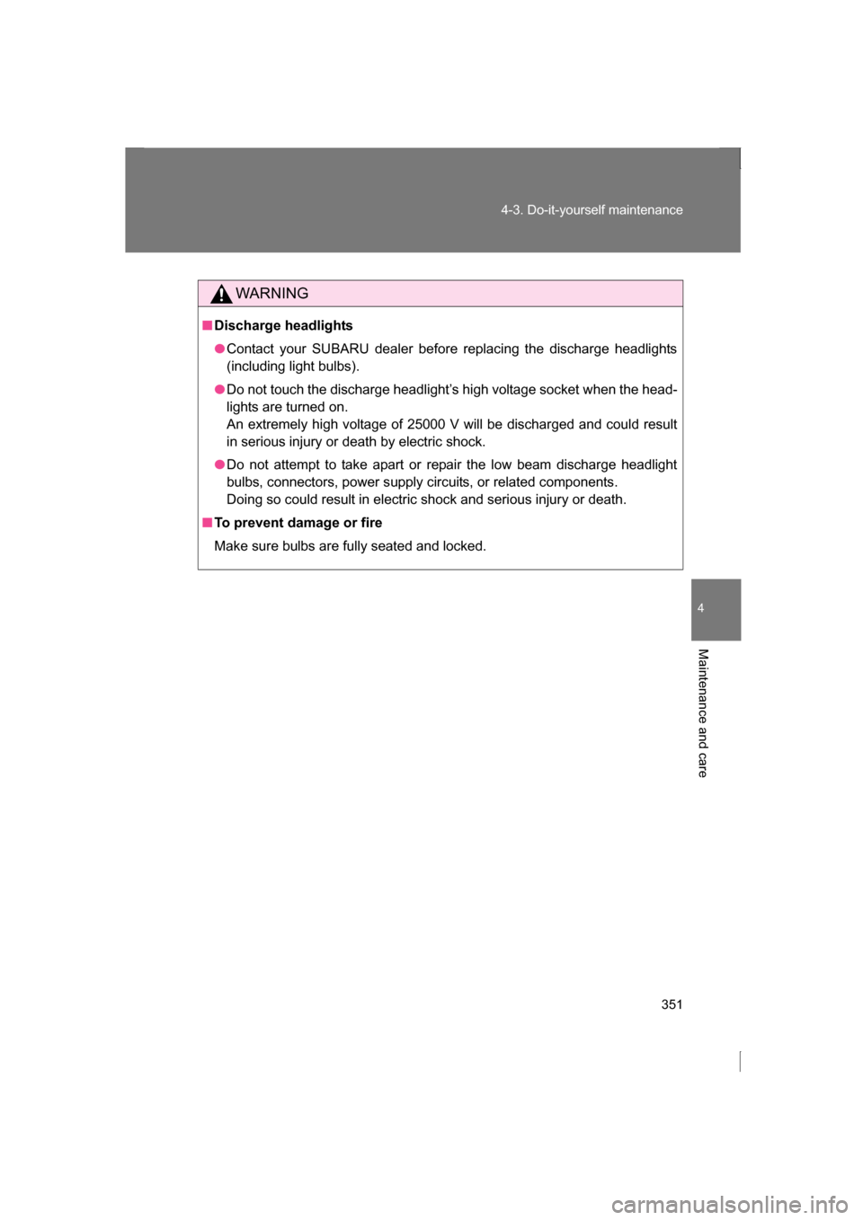 SUBARU BRZ 2013 1.G Owners Manual 351
4-3. Do-it-yourself maintenance
4
Maintenance and care
WARNING
■Discharge headlights
●Contact your SUBARU dealer before replacing the discharge headlights 
(including light bulbs).
●Do not t