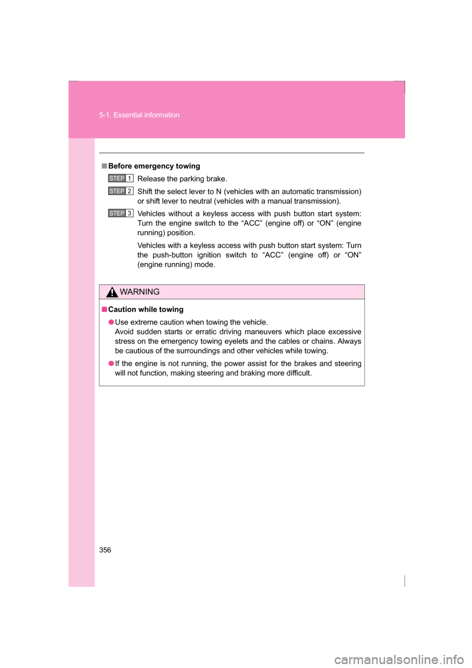 SUBARU BRZ 2013 1.G User Guide 356
5-1. Essential information
■Before emergency towingRelease the parking brake. 
Shift the select lever to N (vehicles with an automatic transmission) 
or shift lever to neutral (vehicles with a m