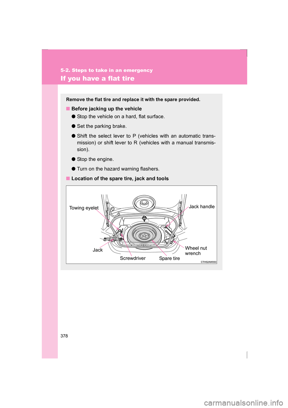 SUBARU BRZ 2013 1.G Owners Manual 378
5-2. Steps to take in an emergency
If you have a flat tire
Remove the flat tire and replace it with the spare provided.
■Before jacking up the vehicle ●Stop the vehicle on a hard, flat surface