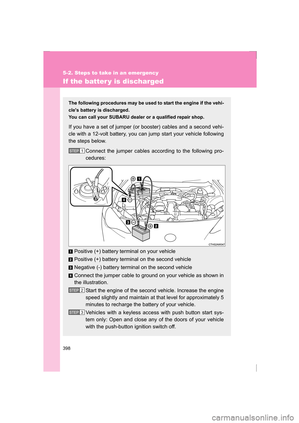 SUBARU BRZ 2013 1.G Owners Manual 398
5-2. Steps to take in an emergency
If the batter y is discharged
The following procedures may be used to start the engine if the vehi- 
cles battery is discharged. 
You can call your SUBARU deale