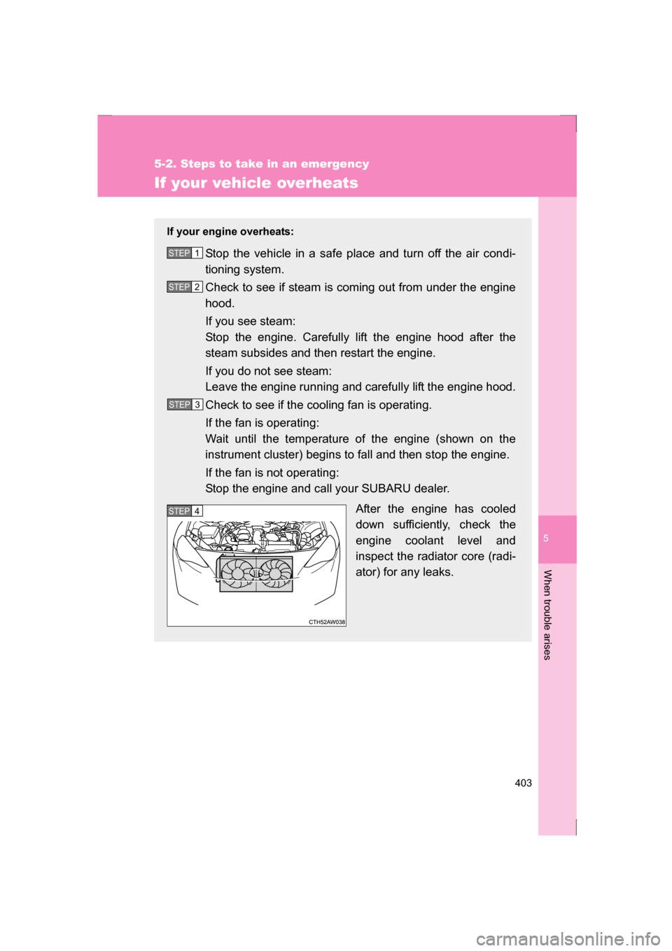 SUBARU BRZ 2013 1.G Owners Manual 5
When trouble arises
403
5-2. Steps to take in an emergency
If your vehicle overheats
If your engine overheats:Stop the vehicle in a safe place and turn off the air condi- 
tioning system. 
Check to 