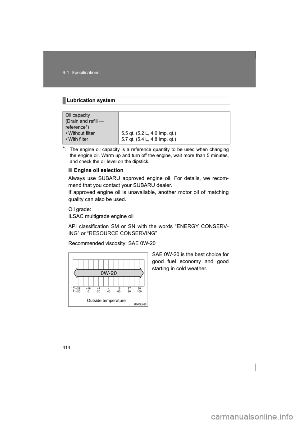 SUBARU BRZ 2013 1.G Service Manual 414
6-1. Specifications
Lubrication system
* : The engine oil capacity is a reference quantity to be used when changing
the engine oil. Warm up and turn off the engine, wait more than 5 minutes, 
and 