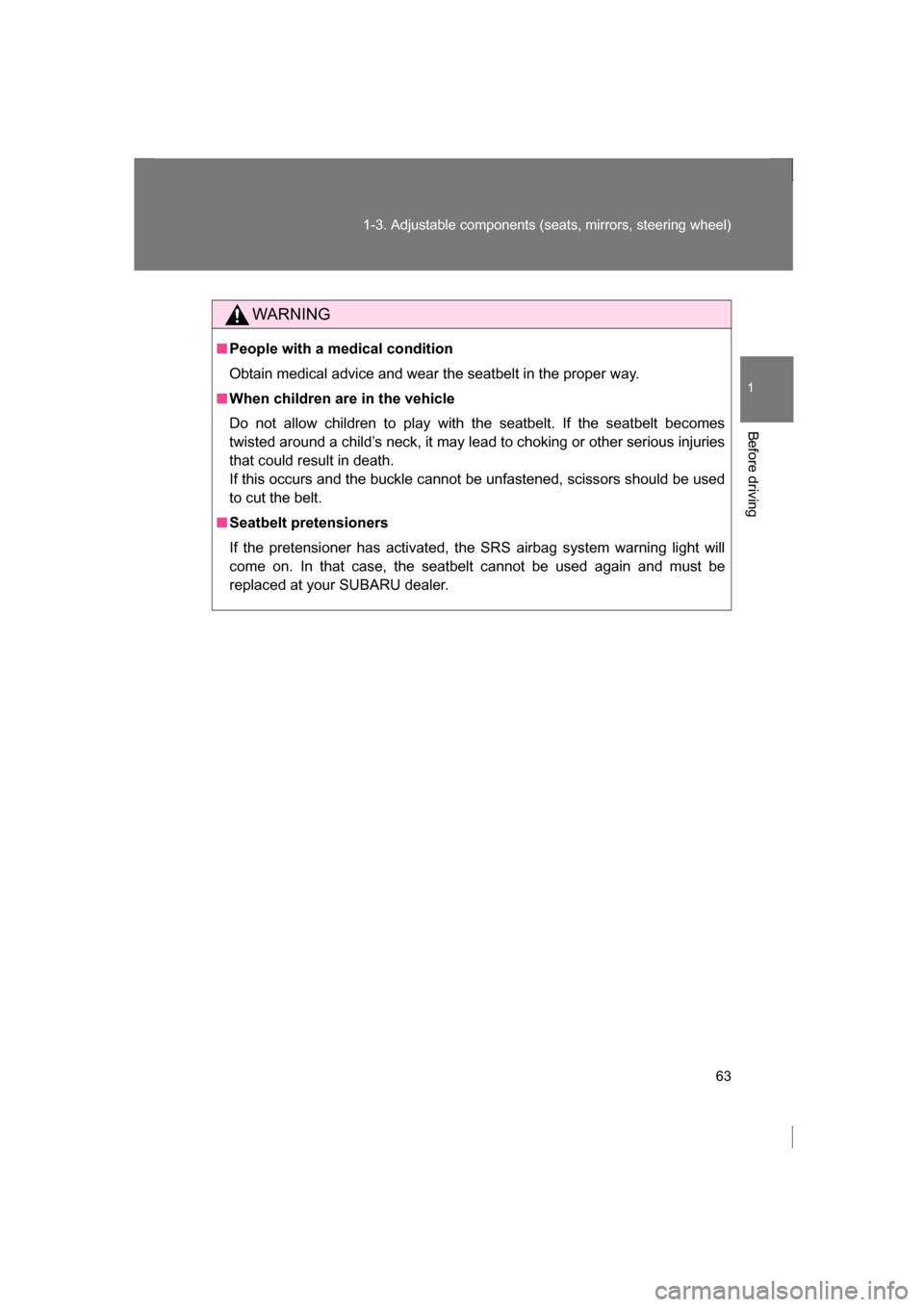 SUBARU BRZ 2013 1.G User Guide 63
1-3. Adjustable components (seats, mirrors, steering wheel)
1
Before driving
WARNING
■People with a medical condition 
Obtain medical advice and wear the seatbelt in the proper way.
■When child