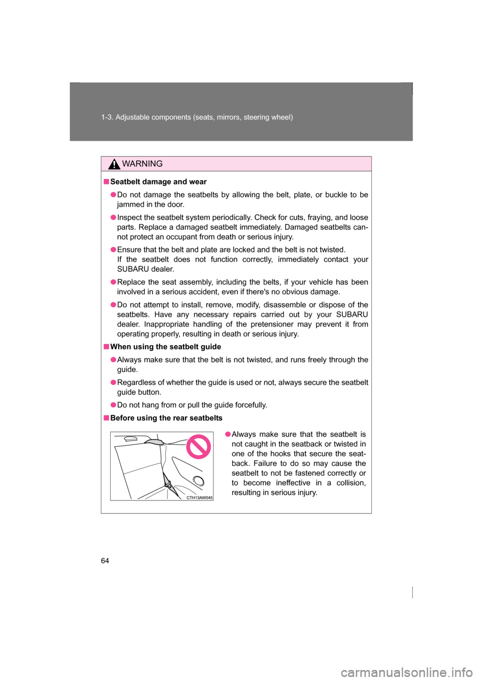 SUBARU BRZ 2013 1.G Repair Manual 64
1-3. Adjustable components (seats, mirrors, steering wheel)
WARNING
■Seatbelt damage and wear
●Do not damage the seatbelts by allowing the belt, plate, or buckle to be 
jammed in the door.
●I