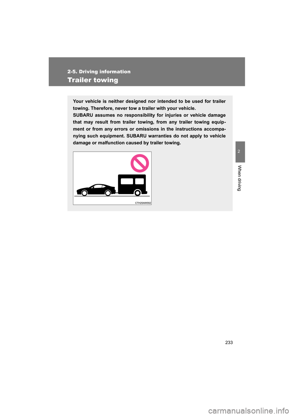 SUBARU BRZ 2014 1.G Owners Manual 233
2-5. Driving information
2
When driving
Trailer towing
Your vehicle is neither designed nor intended to be used for trailer 
towing. Therefore, never tow a trailer with your vehicle. 
SUBARU assum