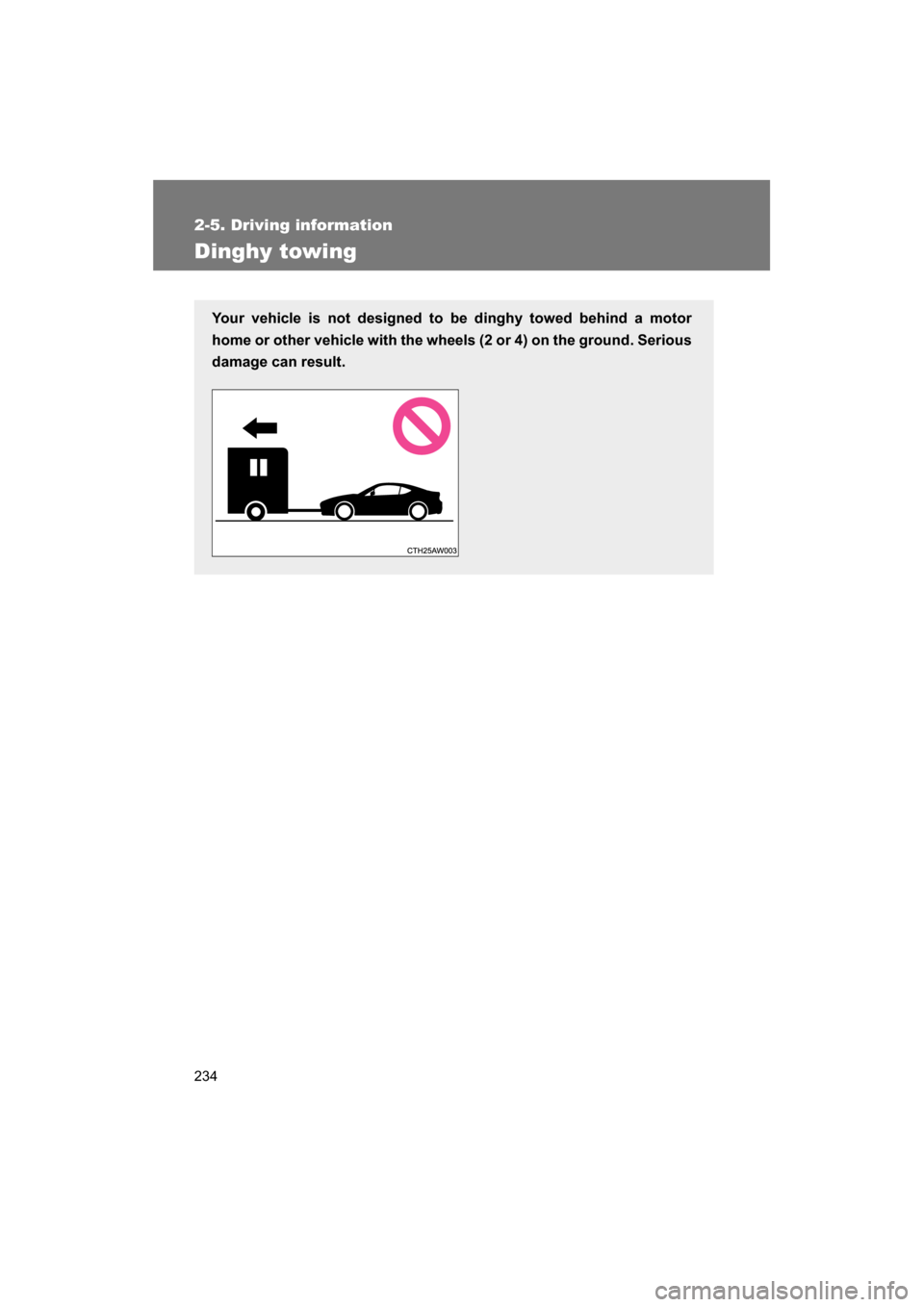 SUBARU BRZ 2014 1.G Owners Manual 234
2-5. Driving information
Dinghy towing
Your vehicle is not designed to be dinghy towed behind a motor 
home or other vehicle with the wheels (2 or 4) on the ground. Serious
damage can result.  