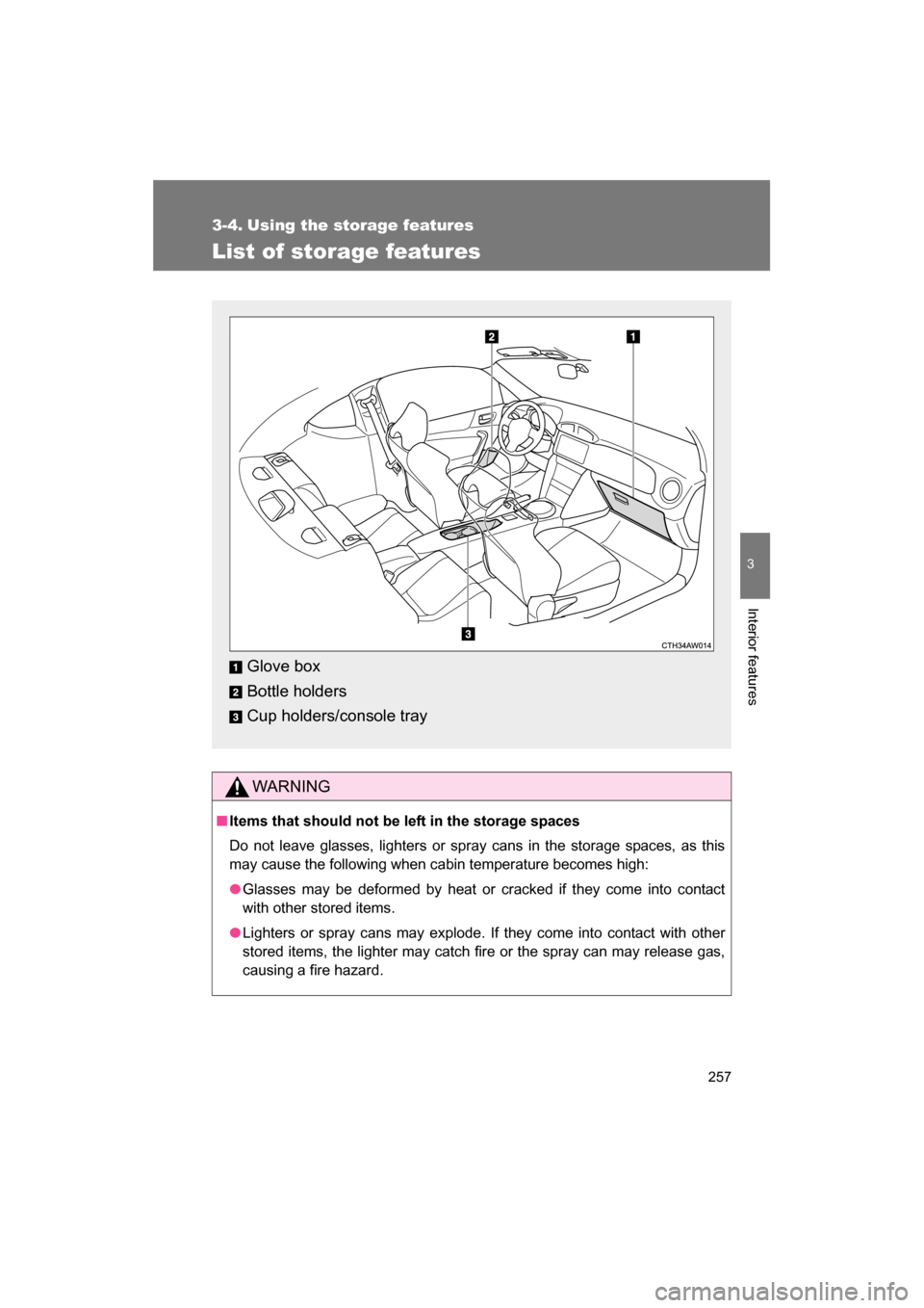 SUBARU BRZ 2014 1.G Owners Manual 257
3
Interior features
3-4. Using the storage features 
List of storage features
WARNING
■Items that should not be left in the storage spaces 
Do not leave glasses, lighters or spray cans in the st