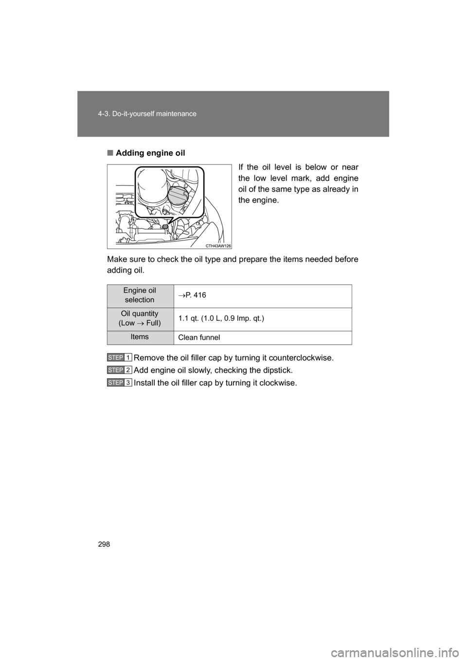 SUBARU BRZ 2014 1.G Owners Manual 298
4-3. Do-it-yourself maintenance
■Adding engine oilIf the oil level is below or near 
the low level mark, add engine
oil of the same type as already in 
the engine.
Make sure to check the oil typ