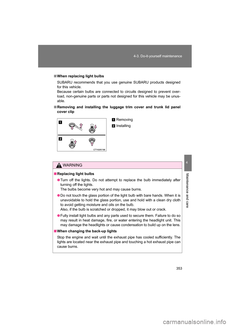 SUBARU BRZ 2014 1.G User Guide 353
4-3. Do-it-yourself maintenance
4
Maintenance and care
■When replacing light bulbs 
SUBARU recommends that you use genuine SUBARU products designed 
for this vehicle. 
Because certain bulbs are 