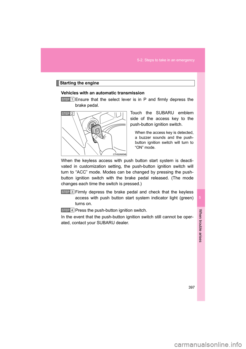 SUBARU BRZ 2014 1.G Owners Manual 5
When trouble arises
397
5-2. Steps to take in an emergency
Starting the engineVehicles with an automatic transmission Ensure that the select lever is in P and firmly depress the 
brake pedal.
Touch 
