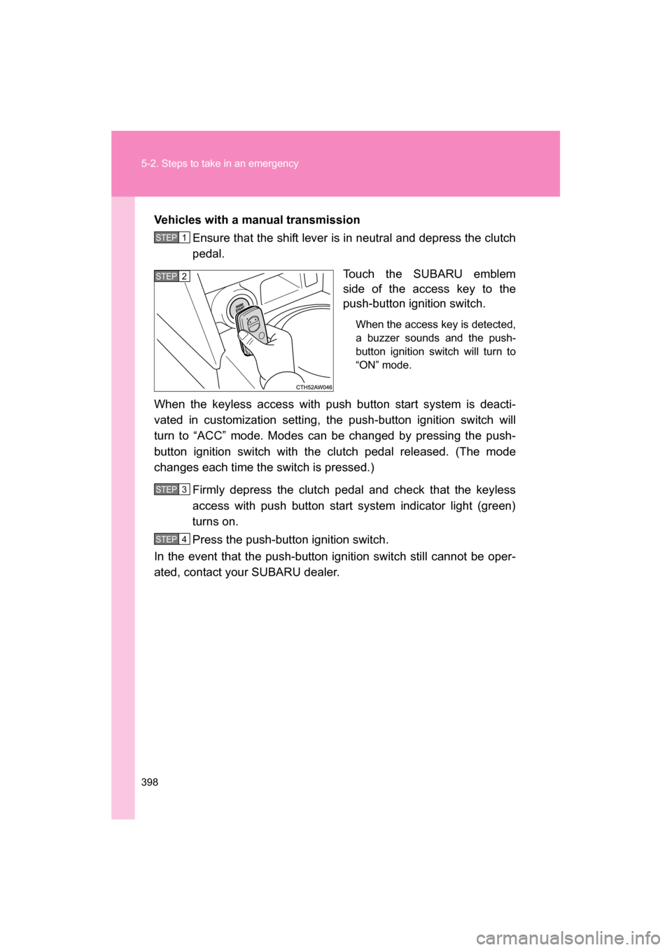 SUBARU BRZ 2014 1.G Owners Manual 398
5-2. Steps to take in an emergency
Vehicles with a manual transmissionEnsure that the shift lever is in neutral and depress the clutch 
pedal.
Touch the SUBARU emblem 
side of the access key to th