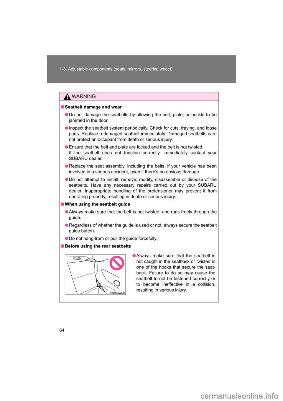 SUBARU BRZ 2014 1.G Repair Manual 64
1-3. Adjustable components (seats, mirrors, steering wheel)
WARNING
■Seatbelt damage and wear
●Do not damage the seatbelts by allowing the belt, plate, or buckle to be 
jammed in the door.
●I