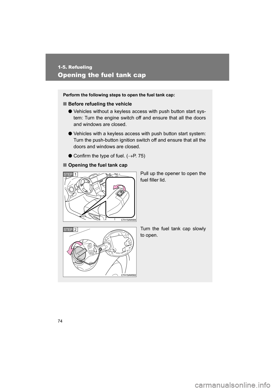 SUBARU BRZ 2014 1.G User Guide 74
1-5. Refueling 
Opening the fuel tank cap
Perform the following steps to open the fuel tank cap:
■Before refueling the vehicle ●Vehicles without a keyless access with push button start sys- 
te