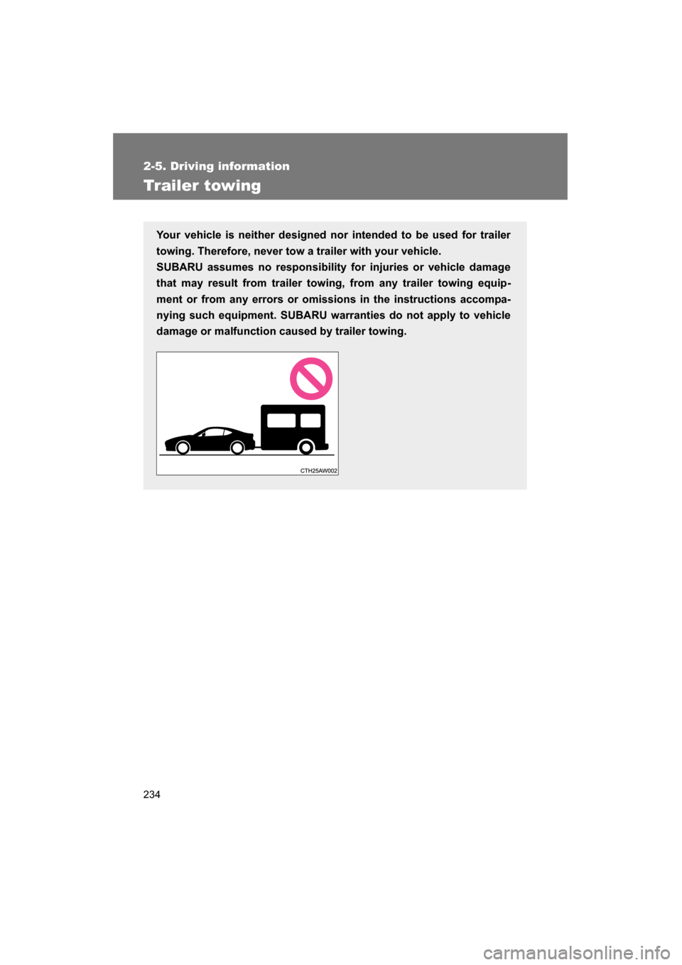 SUBARU BRZ 2015 1.G Owners Manual 234
2-5. Driving information
Trailer towing
Your vehicle is neither designed nor intended to be used for trailer 
towing. Therefore, never tow a trailer with your vehicle. 
SUBARU assumes no responsib